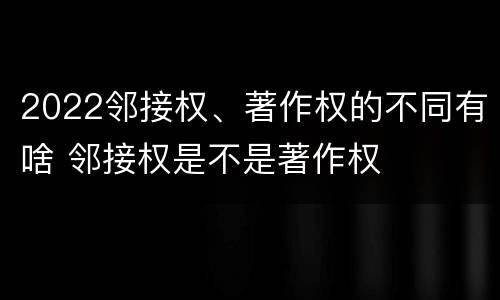 2022邻接权、著作权的不同有啥 邻接权是不是著作权