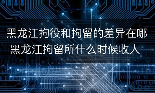 黑龙江拘役和拘留的差异在哪 黑龙江拘留所什么时候收人