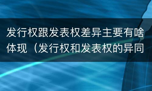 发行权跟发表权差异主要有啥体现（发行权和发表权的异同）