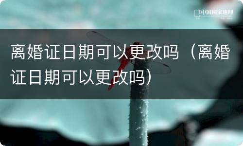 离婚证日期可以更改吗（离婚证日期可以更改吗）