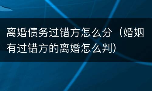 离婚债务过错方怎么分（婚姻有过错方的离婚怎么判）