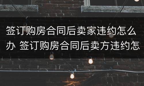 签订购房合同后卖家违约怎么办 签订购房合同后卖方违约怎么办