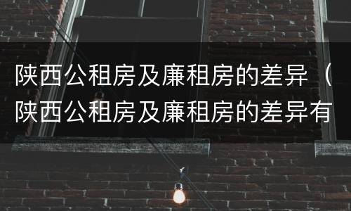 陕西公租房及廉租房的差异（陕西公租房及廉租房的差异有哪些）