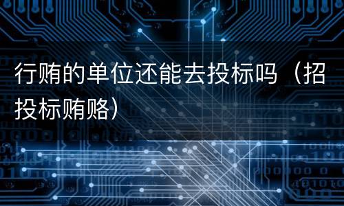 行贿的单位还能去投标吗（招投标贿赂）