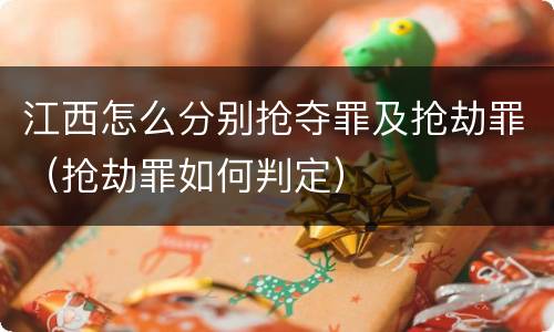 江西怎么分别抢夺罪及抢劫罪（抢劫罪如何判定）