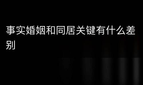 事实婚姻和同居关键有什么差别