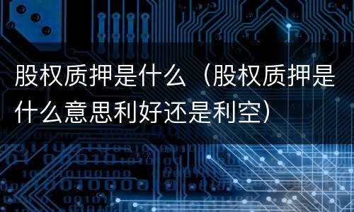 股权质押是什么（股权质押是什么意思利好还是利空）
