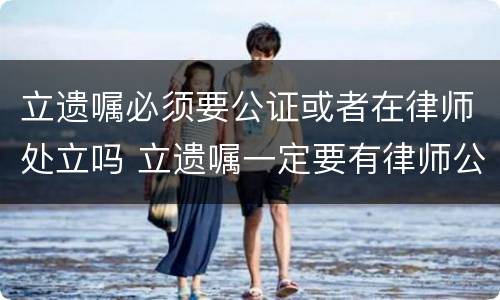 立遗嘱必须要公证或者在律师处立吗 立遗嘱一定要有律师公证吗见证吗