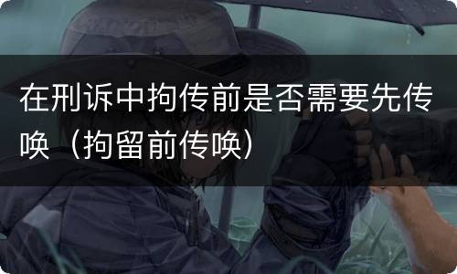 在刑诉中拘传前是否需要先传唤（拘留前传唤）