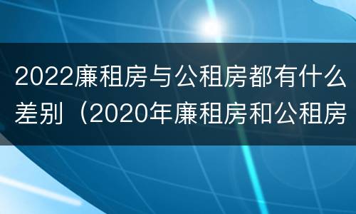 2022廉租房与公租房都有什么差别（2020年廉租房和公租房的区别）