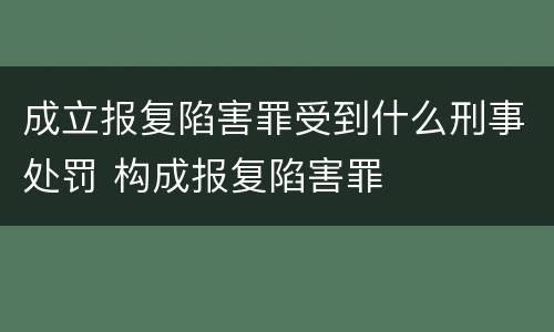 成立报复陷害罪受到什么刑事处罚 构成报复陷害罪