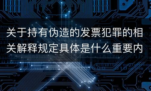 关于持有伪造的发票犯罪的相关解释规定具体是什么重要内容