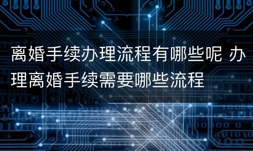 离婚手续办理流程有哪些呢 办理离婚手续需要哪些流程