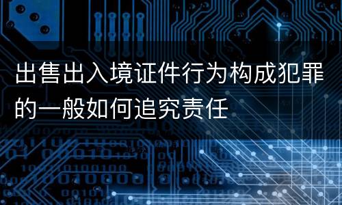 出售出入境证件行为构成犯罪的一般如何追究责任