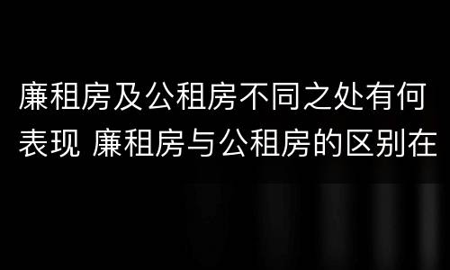 廉租房及公租房不同之处有何表现 廉租房与公租房的区别在哪里