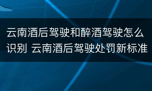 云南酒后驾驶和醉酒驾驶怎么识别 云南酒后驾驶处罚新标准