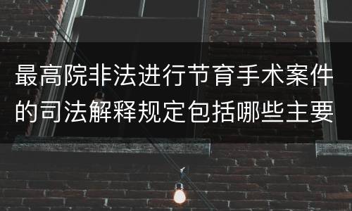 最高院非法进行节育手术案件的司法解释规定包括哪些主要内容