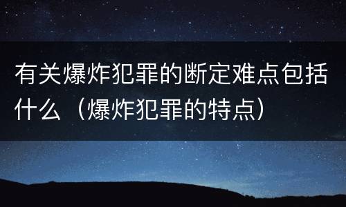 有关爆炸犯罪的断定难点包括什么（爆炸犯罪的特点）