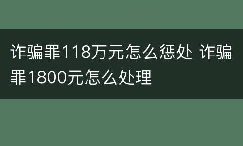诈骗罪118万元怎么惩处 诈骗罪1800元怎么处理