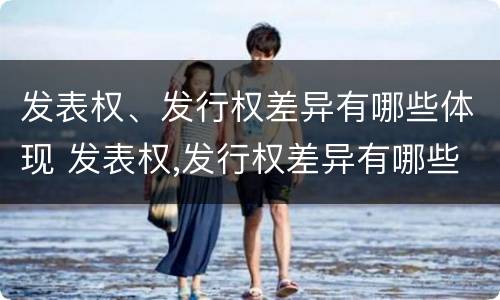 发表权、发行权差异有哪些体现 发表权,发行权差异有哪些体现
