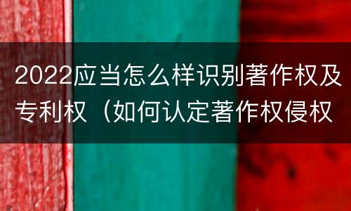 2022应当怎么样识别著作权及专利权（如何认定著作权侵权）