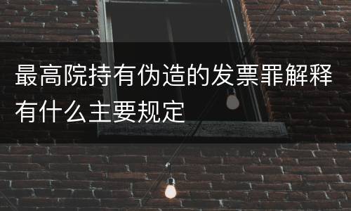 最高院持有伪造的发票罪解释有什么主要规定