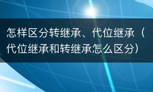 怎样区分转继承、代位继承（代位继承和转继承怎么区分）