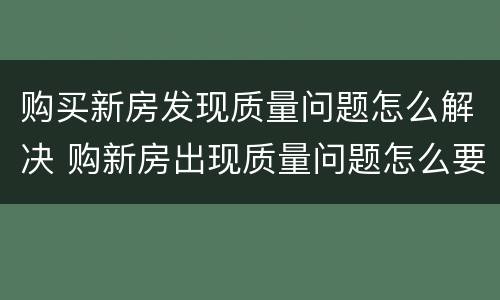 购买新房发现质量问题怎么解决 购新房出现质量问题怎么要求赔偿