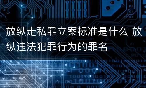 放纵走私罪立案标准是什么 放纵违法犯罪行为的罪名