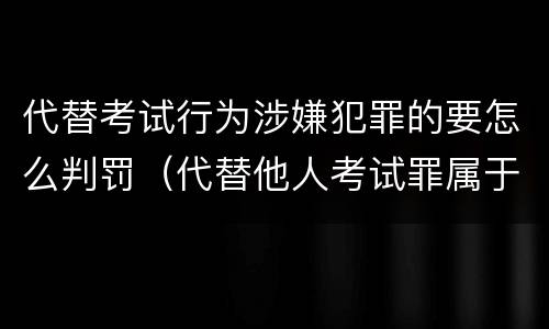 代替考试行为涉嫌犯罪的要怎么判罚（代替他人考试罪属于什么类犯罪）