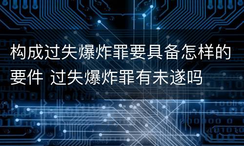 构成过失爆炸罪要具备怎样的要件 过失爆炸罪有未遂吗