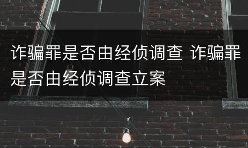 诈骗罪是否由经侦调查 诈骗罪是否由经侦调查立案
