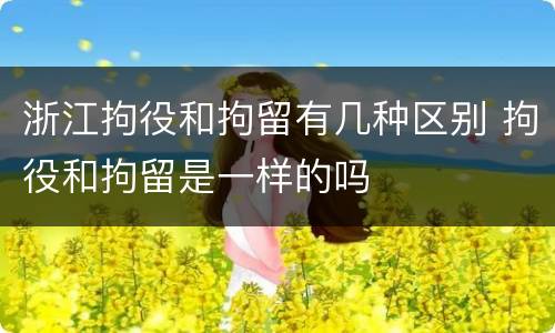 浙江拘役和拘留有几种区别 拘役和拘留是一样的吗
