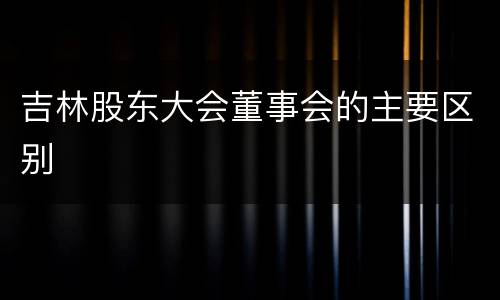 吉林股东大会董事会的主要区别