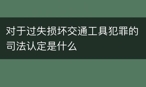 对于过失损坏交通工具犯罪的司法认定是什么