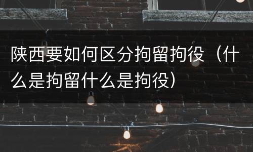 陕西要如何区分拘留拘役（什么是拘留什么是拘役）