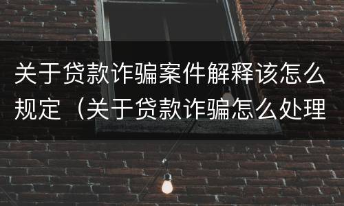 关于贷款诈骗案件解释该怎么规定（关于贷款诈骗怎么处理）