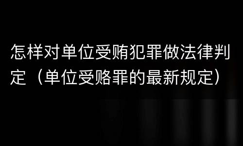 怎样对单位受贿犯罪做法律判定（单位受赂罪的最新规定）