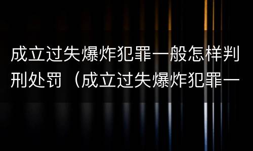 成立过失爆炸犯罪一般怎样判刑处罚（成立过失爆炸犯罪一般怎样判刑处罚的）