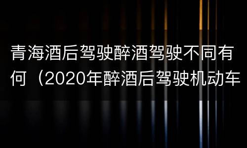 青海酒后驾驶醉酒驾驶不同有何（2020年醉酒后驾驶机动车怎么处理）