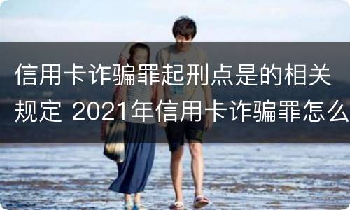 信用卡诈骗罪起刑点是的相关规定 2021年信用卡诈骗罪怎么认定