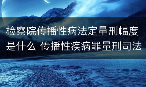 检察院传播性病法定量刑幅度是什么 传播性疾病罪量刑司法解释