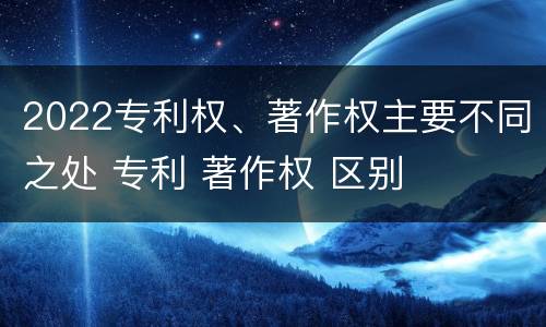 2022专利权、著作权主要不同之处 专利 著作权 区别