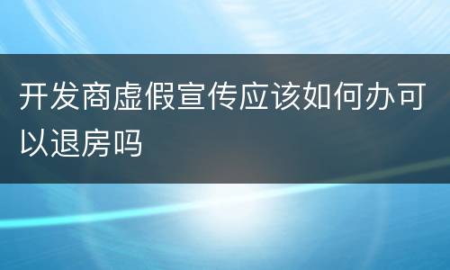 开发商虚假宣传应该如何办可以退房吗