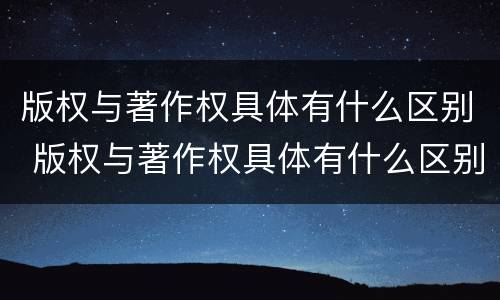 版权与著作权具体有什么区别 版权与著作权具体有什么区别呢