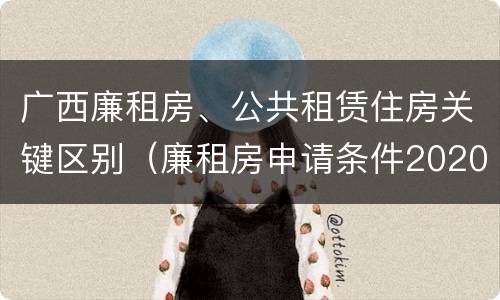 广西廉租房、公共租赁住房关键区别（廉租房申请条件2020广西）
