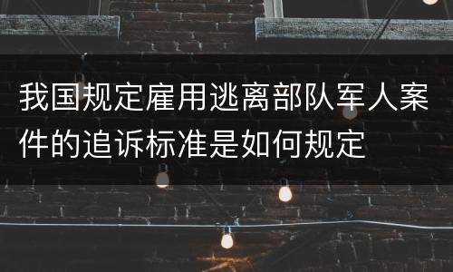 我国规定雇用逃离部队军人案件的追诉标准是如何规定