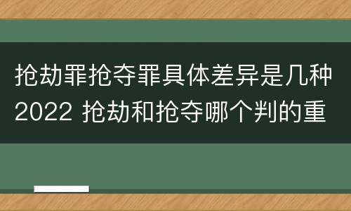抢劫罪抢夺罪具体差异是几种2022 抢劫和抢夺哪个判的重