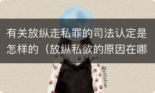 有关放纵走私罪的司法认定是怎样的（放纵私欲的原因在哪里?贪行种种污秽是指什么?）