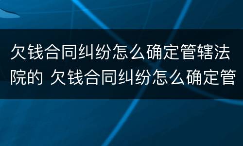 欠钱合同纠纷怎么确定管辖法院的 欠钱合同纠纷怎么确定管辖法院的案件